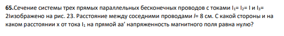 65.Сечение системы трех прямых параллельных бесконечных проводов с токами I1= I2= I и I3= 2Iизображено на рис. 23. Расстояние между соседними проводами l= 8 см. С какой стороны и на каком расстоянии x от тока I1 на прямой aa′ напряженность магнитного поля равна нулю?