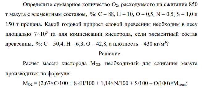 Определите суммарное количество О2, расходуемого на сжигание 850 т мазута с элементным составом, %: С – 88, Н – 10, О – 0,5, N – 0,5, S – 1,0 и 150 т пропана. Какой годовой прирост еловой древесины необходим в лесу площадью 7×105 га для компенсации кислорода, если элементный состав древесины, %: С – 50,4, Н – 6,3, О – 42,8, а плотность – 430 кг/м3 ?