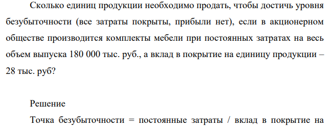 Сколько единиц продукции необходимо продать, чтобы достичь уровня безубыточности (все затраты покрыты, прибыли нет), если в акционерном обществе производится комплекты мебели при постоянных затратах на весь объем выпуска 180 000 тыс. руб., а вклад в покрытие на единицу продукции – 28 тыс. руб?