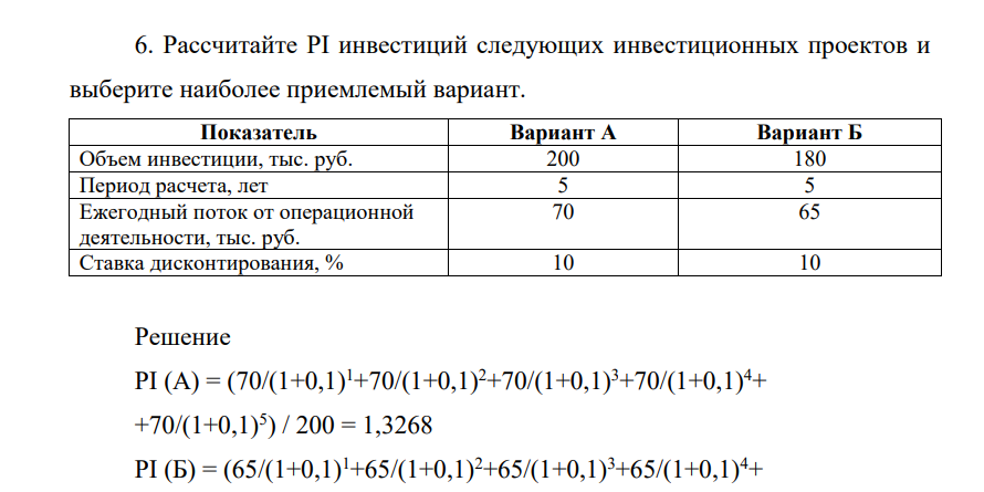 Рассчитаайте PI инвестиций следующих инвестиционных проектов и выберите наиболее приемлемый вариант. Показатель Вариант А Вариант Б Объем инвестиции, тыс. руб. 200 180 Период расчета, лет 5 5 Ежегодный поток от операционной деятельности, тыс. руб. 70 65 Ставка дисконтирования, % 10 10