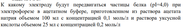 К какому электроду будут передвигаться частицы белка (рI=4,0) при электрофорезе в ацетатном буфере, приготовленном из раствора ацетата натрия объемом 100 мл с концентрацией 0,1 моль/л и раствора уксусной кислоты объемом 25 мл с концентрацией 0,2 моль/л 0 0,5 1 1,5 2 2,5 3 3,5 4 4 4,5 5 5,5 6 6,5 7 7,5 Q pH