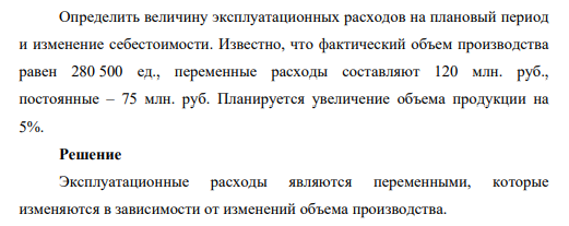 Определить величину эксплуатационных расходов на плановый период и изменение себестоимости. Известно, что фактический объем производства равен 280 500 ед., переменные расходы составляют 120 млн. руб., постоянные – 75 млн. руб. Планируется увеличение объема продукции на 5%.