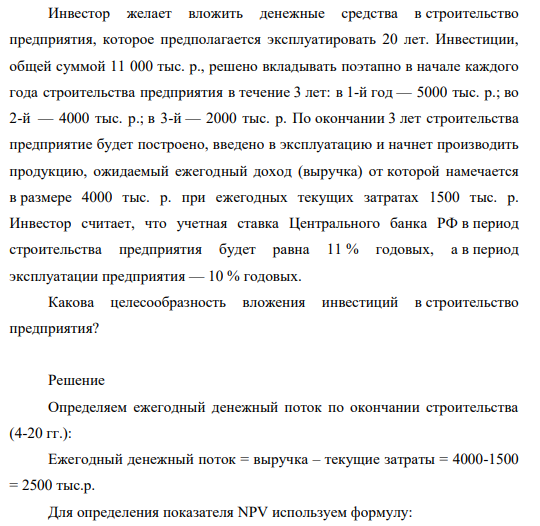 Инвестор желает вложить денежные средства в строительство предприятия, которое предполагается эксплуатировать 20 лет. Инвестиции, общей суммой 11 000 тыс. р., решено вкладывать поэтапно в начале каждого года строительства предприятия в течение 3 лет: в 1-й год — 5000 тыс. р.; во 2-й — 4000 тыс. р.; в 3-й — 2000 тыс. р.