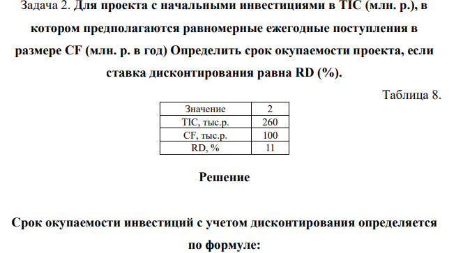 Для проекта с начальными инвестициями в TIC (млн. р.), в котором предполагаются равномерные ежегодные поступления в размере CF (млн. р. в год) Определить срок окупаемости проекта, если ставка дисконтирования равна RD (%). Таблица 8. Значение 2 TIC, тыс.р. 260 CF, тыс.р. 100 RD, % 11