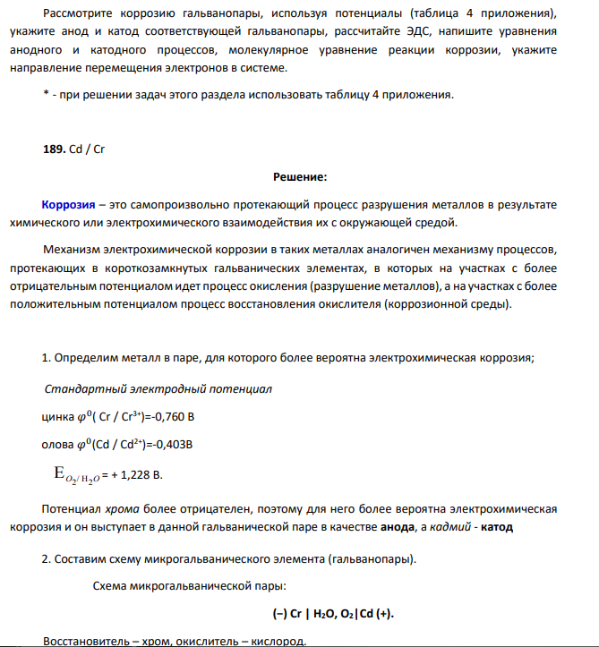 Рассмотрите коррозию гальванопары, используя потенциалы (таблица 4 приложения), укажите анод и катод соответствующей гальванопары, рассчитайте ЭДС, напишите уравнения анодного и катодного процессов, молекулярное уравнение реакции коррозии, укажите направление перемещения электронов в системе. * - при решении задач этого раздела использовать таблицу 4 приложения. 189. Cd / Cr