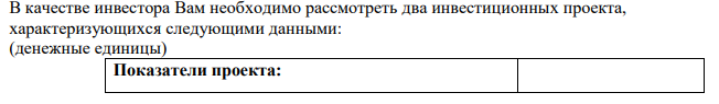 В качестве инвестора Вам необходимо рассмотреть два инвестиционных проекта, характеризующихся следующими данными: (денежные единицы) Показатели проекта: Инвестиции 700 000 980 000 Доходы: 1 год 250 000 290 000 2 год 270 000 300 000 3 год 300 000 320 000 4 год 270 000 350 000