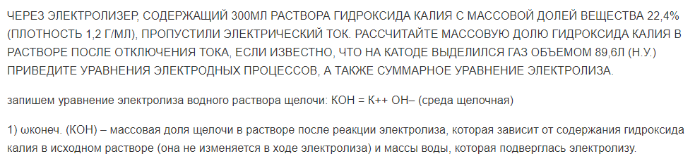 ЧЕРЕЗ ЭЛЕКТРОЛИЗЕР, СОДЕРЖАЩИЙ 300МЛ РАСТВОРА ГИДРОКСИДА КАЛИЯ С МАССОВОЙ ДОЛЕЙ ВЕЩЕСТВА 22,4% (ПЛОТНОСТЬ 1,2 Г/МЛ), ПРОПУСТИЛИ ЭЛЕКТРИЧЕСКИЙ ТОК. РАССЧИТАЙТЕ МАССОВУЮ ДОЛЮ ГИДРОКСИДА КАЛИЯ В РАСТВОРЕ ПОСЛЕ ОТКЛЮЧЕНИЯ ТОКА, ЕСЛИ ИЗВЕСТНО, ЧТО НА КАТОДЕ ВЫДЕЛИЛСЯ ГАЗ ОБЪЕМОМ 89,6Л (Н.У.) ПРИВЕДИТЕ УРАВНЕНИЯ ЭЛЕКТРОДНЫХ ПРОЦЕССОВ, А ТАКЖЕ СУММАРНОЕ УРАВНЕНИЕ ЭЛЕКТРОЛИЗА.