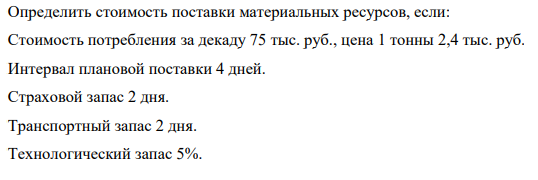 Определить стоимость поставки материальных ресурсов, если: Стоимость потребления за декаду 75 тыс. руб., цена 1 тонны 2,4 тыс. руб. Интервал плановой поставки 4 дней. Страховой запас 2 дня