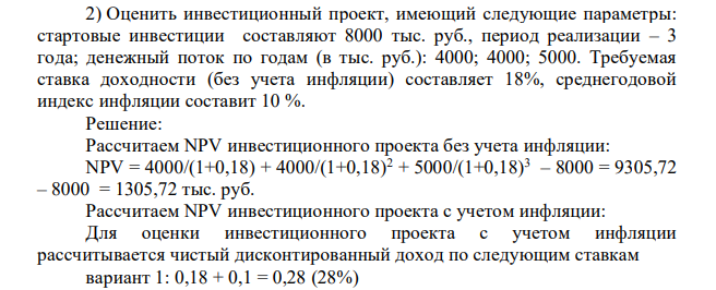 Оценить инвестиционный проект, имеющий следующие параметры: стартовые инвестиции составляют 8000 тыс. руб., период реализации – 3 года; денежный поток по годам (в тыс. руб.): 4000; 4000; 5000. Требуемая ставка доходности (без учета инфляции) составляет 18%, среднегодовой индекс инфляции составит 10 %.
