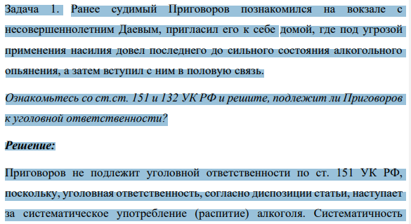 Ранее судимый Приговоров познакомился на вокзале с несовершеннолетним Даевым, пригласил его к себе домой, где под угрозой применения насилия довел последнего до сильного состояния алкогольного опьянения, а затем вступил с ним в половую связь. Ознакомьтесь со ст.ст. 151 и 132 УК РФ и решите, подлежит ли Приговоров к уголовной ответственности?