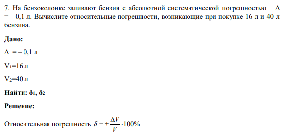 7. На бензоколонке заливают бензин с абсолютной систематической погрешностью Δ = – 0,1 л. Вычислите относительные погрешности, возникающие при покупке 16 л и 40 л бензина.