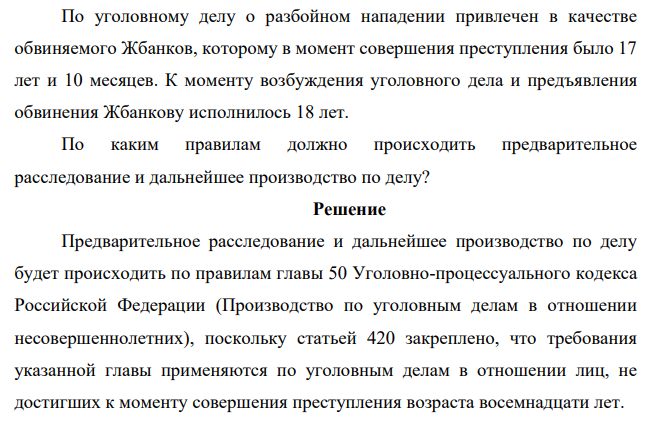 По уголовному делу о разбойном нападении привлечен в качестве обвиняемого Жбанков, которому в момент совершения преступления было 17 лет и 10 месяцев. К моменту возбуждения уголовного дела и предъявления обвинения Жбанкову исполнилось 18 лет. По каким правилам должно происходить предварительное расследование и дальнейшее производство по делу?