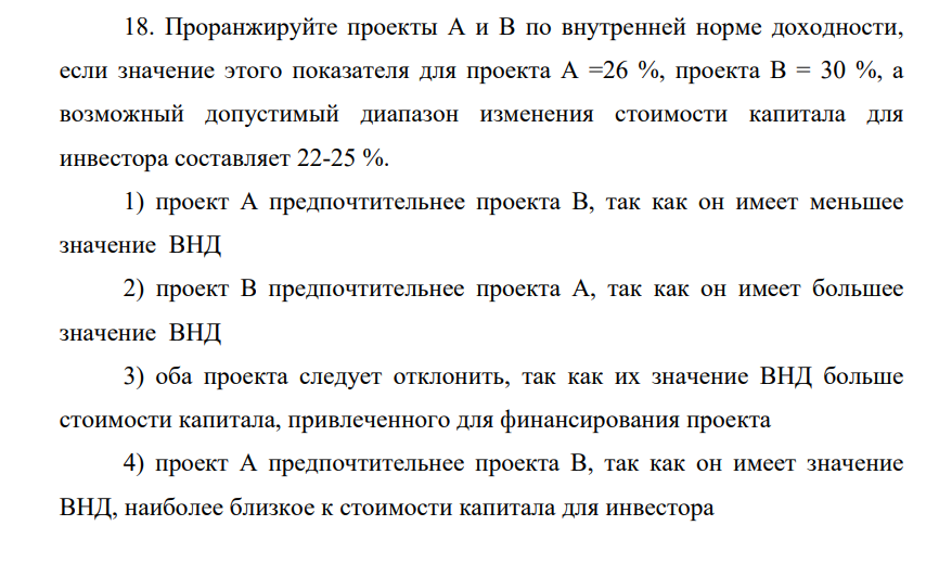 Проранжируйте проекты А и В по внутренней норме доходности, если значение этого показателя для проекта А =26 %, проекта В = 30 %, а возможный допустимый диапазон изменения стоимости капитала для инвестора составляет 22-25 %