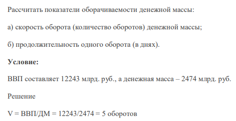 Рассчитать показатели оборачиваемости денежной массы: а) скорость оборота (количество оборотов) денежной массы; б) продолжительность одного оборота (в днях). Условие: ВВП составляет 12243 млрд. руб., а денежная масса – 2474 млрд. руб.
