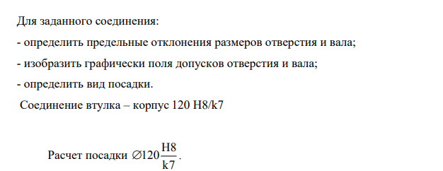 Для заданного соединения: - определить предельные отклонения размеров отверстия и вала; - изобразить графически поля допусков отверстия и вала; - определить вид посадки. Соединение втулка – корпус 120 Н8/k7