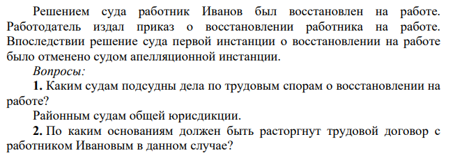 Решением суда работник Иванов был восстановлен на работе. Работодатель издал приказ о восстановлении работника на работе. Впоследствии решение суда первой инстанции о восстановлении на работе было отменено судом апелляционной инстанции.