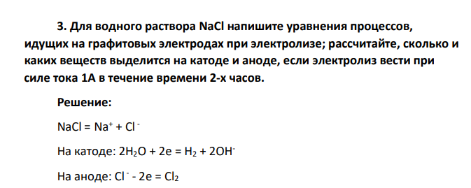 Для водного раствора NaCl напишите уравнения процессов, идущих на графитовых электродах при электролизе; рассчитайте, сколько и каких веществ выделится на катоде и аноде, если электролиз вести при силе тока 1А в течение времени 2-х часов