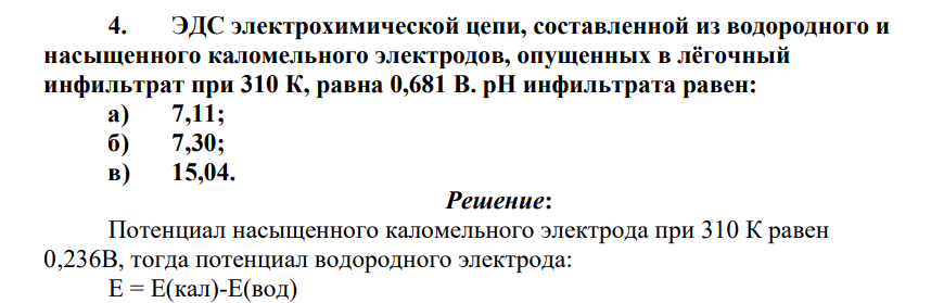 ЭДС электрохимической цепи, составленной из водородного и насыщенного каломельного электродов, опущенных в лёгочный инфильтрат при 310 К, равна 0,681 В. pH инфильтрата равен: а) 7,11; б) 7,30; в) 15,04.