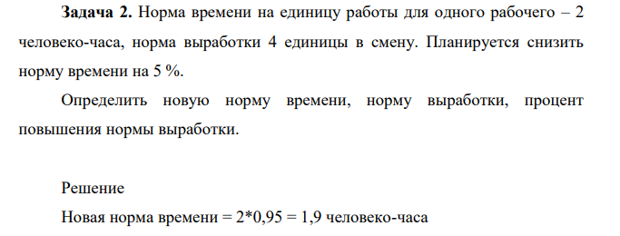 Норма времени за единицу работы для одного рабочего – 2 человеко-часа, норма выработки 4 единицы в смену. Планируется снизить норму времени на 5 %. Определить новую норму времени, норму выработки, процент повышения нормы выработки.