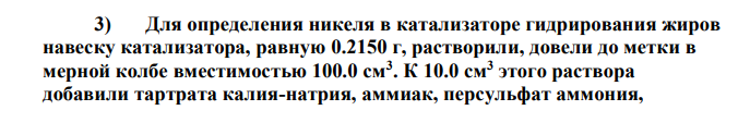 Для определения никеля в катализаторе гидрирования жиров навеску катализатора, равную 0.2150 г, растворили, довели до метки в мерной колбе вместимостью 100.0 см3 . К 10.0 см3 этого раствора добавили тартрата калия-натрия