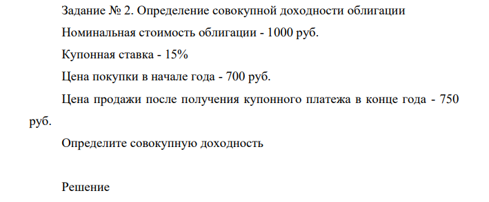 Определение совокупной доходности облигации Номинальная стоимость облигации - 1000 руб. Купонная ставка - 15% Цена покупки в начале года - 700 руб. Цена продажи после получения купонного платежа в конце года - 750 руб.