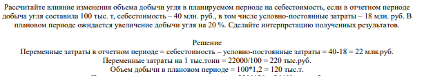 Рассчитайте влияние изменения объема добычи угля в планируемом периоде на себестоимость, если в отчетном периоде добыча угля составила 100 тыс. т, себестоимость – 40 млн. руб., в том числе условно-постоянные затраты – 18 млн. руб. В плановом периоде ожидается увеличение добычи угля на 20 %.