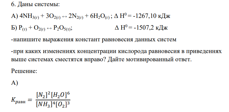 Даны системы: А) 4NH3(г) + 3O2(г) ↔ 2N2(г) + 6H2O(г) ; Δ Н0 = -1267,10 кДж Б) P(т) + O2(г) ↔ P2О5(т); Δ Н0 = -1507,2 кДж -напишите выражения констант равновесия данных систем -при каких изменениях концентрации кислорода равновесия в приведеннях выше системах сместятся вправо?