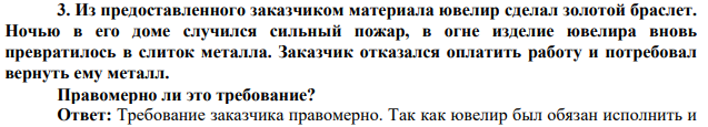 Из предоставленного заказчиком материала ювелир сделал золотой браслет. Ночью в его доме случился сильный пожар, в огне изделие ювелира вновь превратилось в слиток металла. Заказчик отказался оплатить работу и потребовал вернуть ему металл. Правомерно ли это требование?