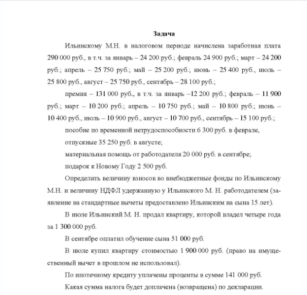 Задача Ильинскому М.Н. в налоговом периоде начислена заработная плата 290 000 руб. , в т.ч. за январь - 24 200 руб. ; февраль 24 900 руб. ; март - 24 200 руб. ; апрель - 25 750 руб. ; май - 25 200 руб. ; июнь - 25 400 руб. , июль - 25 800 руб. , август - 25 750 руб. , сентябрь - 28 100 руб. ; премия - 131 000 руб. , в т.ч. за январь - 12 200 руб. , февраль - 11 900 руб. ; март - 10 200 руб. ; апрель - 10 750 руб. ; май - 10 800 руб.; июнь - 10 400 руб. , июль - 10 900 руб. , август - 10 700 руб. , сентябрь - 15 100 руб. ; пособие по временной нетрудоспособности б 300 руб. в феврале, отпускные 35 250 руб. в августе; материальная помощь от работодателя 20 000 руб. в сентябре; подарок к Новому Году 2 500 ру