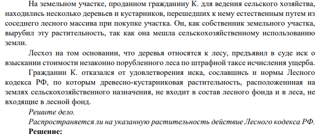Задача 3. На земельном участке, проданном гражданину К. для ведения сельского хозяйства, находились несколько деревьев и кустарников, перешедших к нему естественным путем из соседнего лесного массива при покупке участка. Он, как собственник земельного участка, вырубил эту растительность,