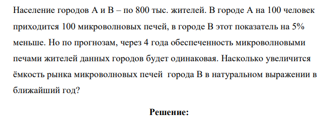 Население городов А и В – по 800 тыс. жителей. В городе А на 100 человек приходится 100 микроволновых печей, в городе В этот показатель на 5% меньше. Но по прогнозам, через 4 года обеспеченность микроволновыми печами