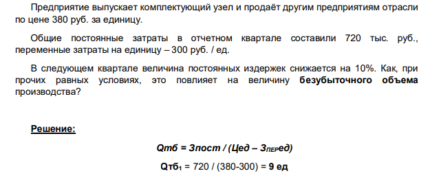Предприятие выпускает комплектующий узел и продаёт другим предприятиям отрасли по цене 380 руб. за единицу. Общие постоянные затраты в отчетном квартале составили 720 тыс. руб., переменные затраты на единицу – 300 руб. / ед. В следующем квартале величина постоянных издержек снижается на 10%.