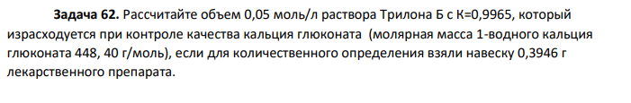 Рассчитайте объем 0,05 моль/л раствора Трилона Б с К=0,9965, который  израсходуется при контроле качества кальция глюконата (молярная масса 1-водного кальция  глюконата 448, 40 г/моль), если для количественного определения взяли навеску 0,3946 г  лекарственного препарата.