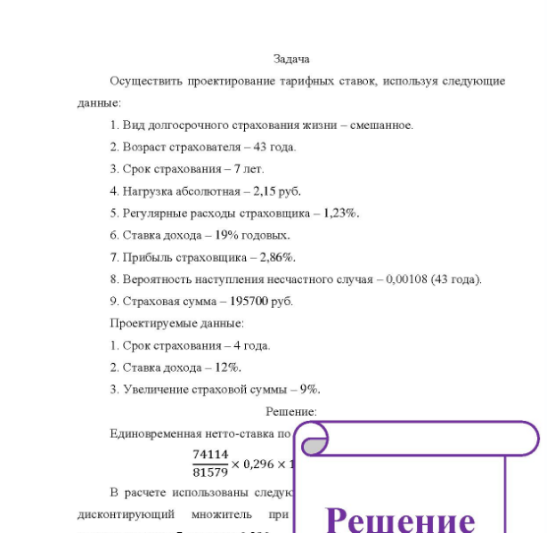 Задача Осуществить проектирование тарифных ставок, используя следующие данные: 1. Вид долгосрочного страхования жизни - смешанное. 2. Возраст страхователя - 43 года. 3. Срок страхования - 7 лет. 4. Нагрузка абсолютная - 2,15 руб. 5. Регулярные расходы страховщика - 1,23%