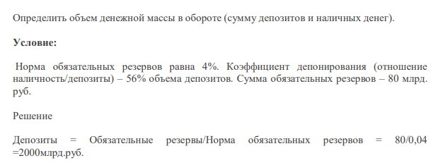 Определить объем денежной массы в обороте (сумму депозитов и наличных денег). Условие: Норма обязательных резервов равна 4%. Коэффициент депонирования (отношение наличность/депозиты) – 56% объема депозитов. Сумма обязательных резервов – 80 млрд. руб.