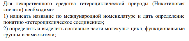 Для лекарственного средства гетероциклической природы (Никотиновая кислота) необходимо: 1) написать название по международной номенклатуре и дать определение понятию «гетероциклическое соединение»; 2) определить и выделить составные части молекулы: цикл, функциональные группы и заместители;