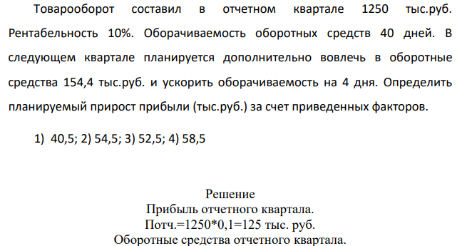 Товарооборот составил в отчетном квартале 1250 тыс.руб. Рентабельность 10%. Оборачиваемость оборотных средств 40 дней.