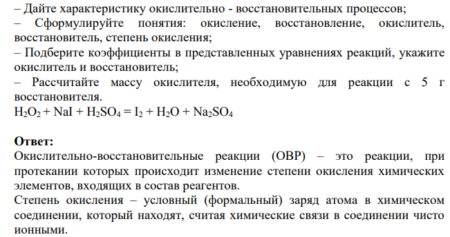 – Дайте характеристику окислительно - восстановительных процессов; – Сформулируйте понятия: окисление, восстановление, окислитель, восстановитель, степень окисления; – Подберите коэффициенты в представленных уравнениях реакций, укажите окислитель и восстановитель; – Рассчитайте массу окислителя, необходимую для реакции с 5 г восстановителя. Н2О2 + NaI + H2SO4 = I2 + H2O + Na2SO4