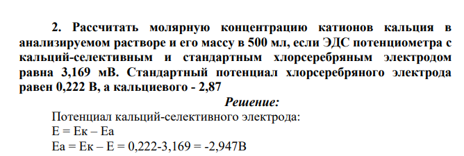 Рассчитать молярную концентрацию катионов кальция в анализируемом растворе и его массу в 500 мл, если ЭДС потенциометра с кальций-селективным и стандартным хлорсеребряным электродом равна 3,169 мВ. Стандартный