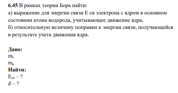 В рамках теории Бора найти: а) выражение для энергии связи E св электрона с ядром в основном состоянии атома водорода, учитывающее движение ядра, б) относительную величину поправки к энергии связи, получающейся в результате учета движения ядра.