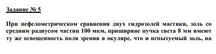 Задание № 5 При нефелометрическом сравнении двух гидрозолей мастики, золь со средним радиусом частиц 100 мкм, приширине пучка света 8 мм имеют ту же освещенность поля зрения в окуляре, что и испытуемый золь, на который падал пучок света через щель 27 мм. Определить радиус частицы золя