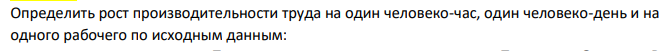 Определить рост производительности труда на один человеко-час, один человеко-день и на одного рабочего по исходным данным