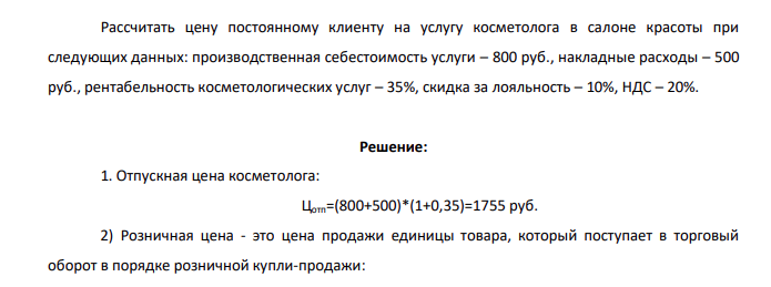 Рассчитать цену постоянному клиенту на услугу косметолога в салоне красоты при следующих данных: производственная себестоимость услуги – 800 руб., накладные расходы – 500 руб., рентабельность косметологических услуг – 35%, скидка за лояльность – 10%, НДС – 20%.