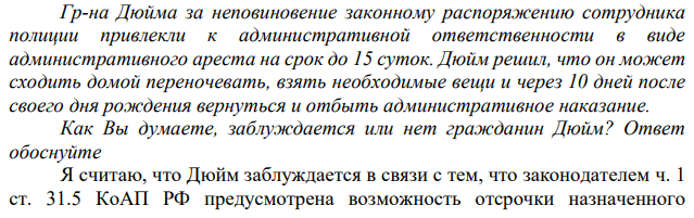 Гр-на Дюйма за неповиновение законному распоряжению сотрудника полиции привлекли к административной ответственности в виде административного ареста на срок до 15 суток. Дюйм решил, что он может сходить домой переночевать, взять необходимые вещи и через 10 дней после своего дня рождения вернуться и отбыть административное наказание.