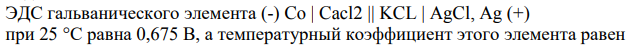ЭДС гальванического элемента (-) Co | Cacl2 || KCL | AgCl, Ag (+) при 25 °С равна 0,675 В, а температурный коэффициент этого элемента равен 251 минус 6,5-10 В/К. Напишите уравнение реакции, протекающей в этом элементе,и рассчитайте AG, AG и AS этой реакции при 25 °C.