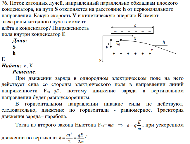 Поток катодных лучей, направленный параллельно обкладкам плоского конденсатора, на пути S отклоняется на расстояние h от первоначального направления. Какую скорость V и кинетическую энергию K имеют электроны катодного луча в момент влёта в конденсатор?