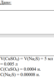 Дано:V(CuSO4) = V(Na2S) = 5 мл = 0.005 л С(CuSO4) = 0.0004 н. C(Na2S) = 0.00008 н.