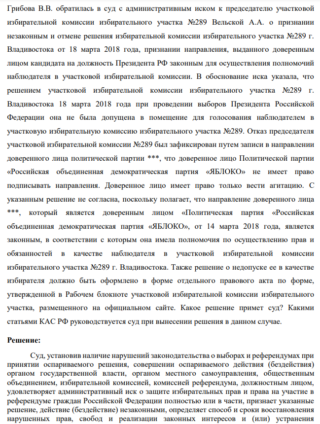 Грибова В.В. обратилась в суд с административным иском к председателю участковой избирательной комиссии избирательного участка №289 Вельской А.А. о признании незаконным и отмене решения избирательной комиссии избирательного участка №289 г. Владивостока от 18 марта 2018 года, признании направления, выданного доверенным лицом кандидата на должность Президента РФ