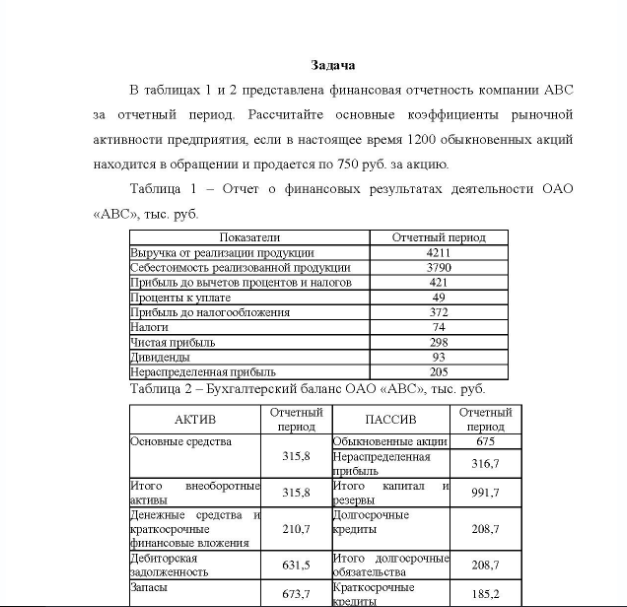 Задача В таблицах 1 и 2 представлена финансовая отчетность компании АВС за отчетный период. Рассчитайте основные коэффициенты рыночной активности предприятия, если в настоящее время 1200 обыкновенных акций находится в обращении и продается по 750 руб. за акцию. Таблица 1 - Отчет о финансовых результатах деятельности ОАО «АВС», тыс. руб.