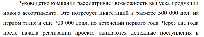 Руководство компании рассматривает возможность выпуска продукции нового ассортимента. Это потребует инвестиций в размере 500 000 дол. на первом этапе и еще 700 000 долл. по истечении первого года.